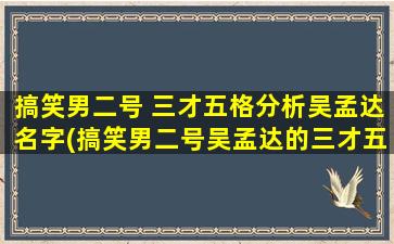 搞笑男二号 三才五格分析吴孟达名字(搞笑男二号吴孟达的三才五格分析及姓名学解析)